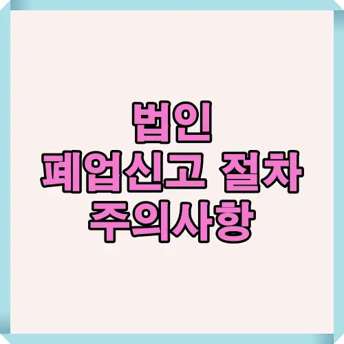 법인 폐업신고 절차와 진행 시 주의해야 할 핵심 사항을 안내하는 이미지로, 사업 종료 시 필수로 확인해야 할 단계별 정보를 제공합니다.