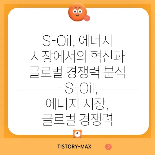 S-Oil, 에너지 시장에서의 혁신과 글로벌 경쟁력 분석 - S-Oil, 에너지 시장, 글로벌 경쟁력
