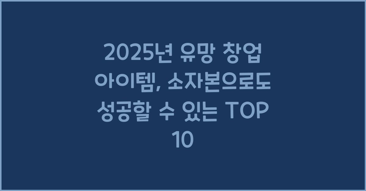 2025년 유망 창업 아이템, 소자본으로도 성공할 수 있는 TOP 10