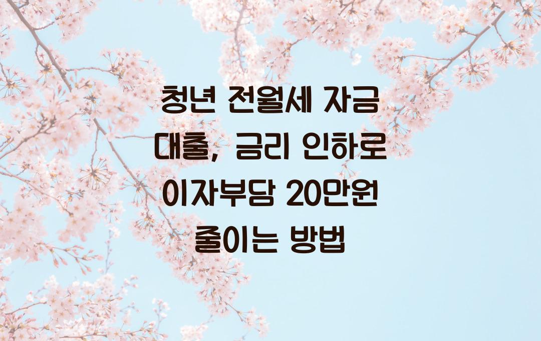 청년 전월세 자금 대출, 금리 인하로 월 이자부담 20만원 절감 효과
