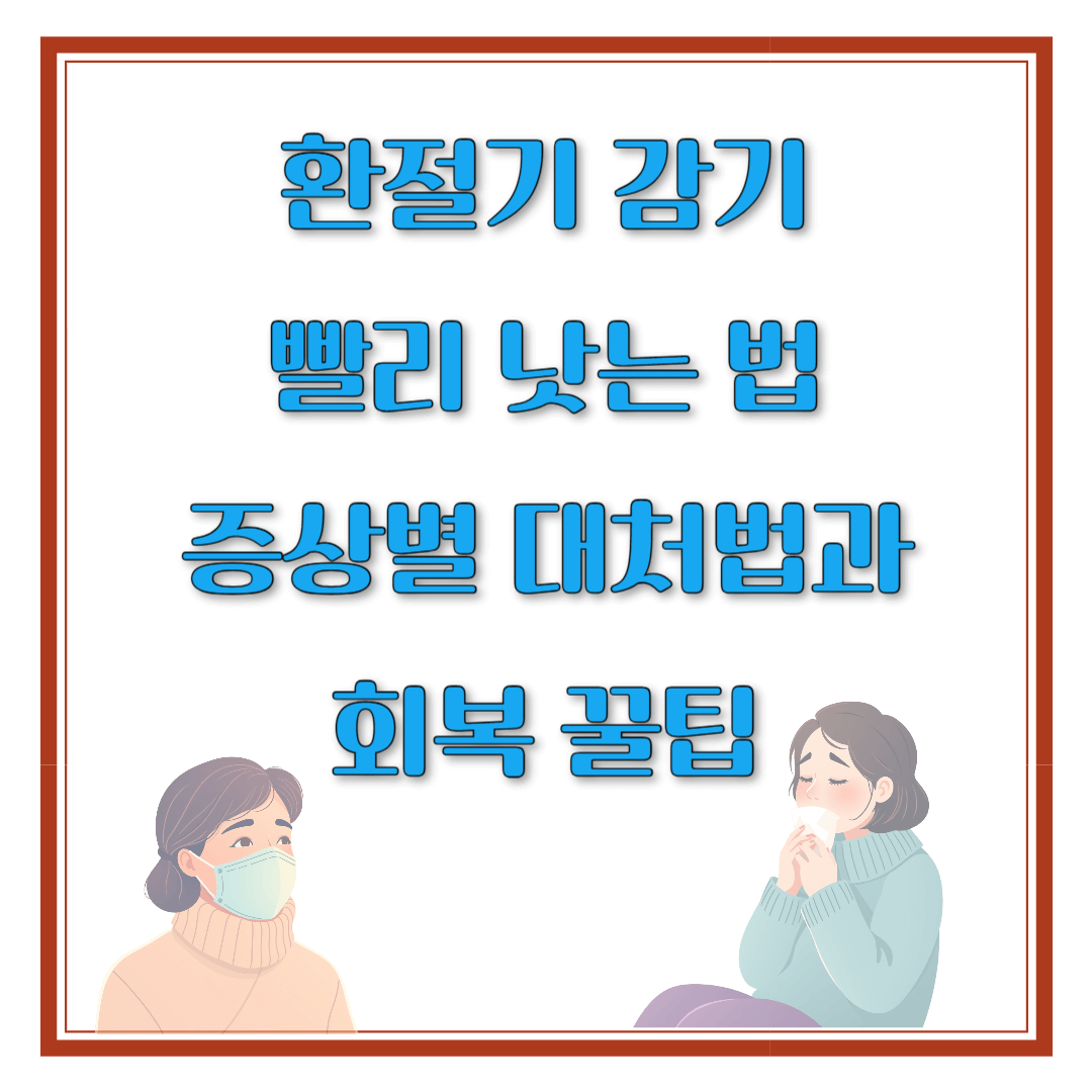 환절기 감기 빨리 낫는 법! 증상별 대처법과 회복 꿀팁