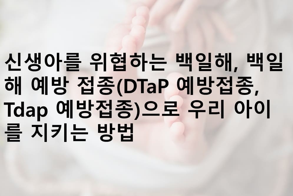 백일해, 백일해 접종, 백일해 예방 접종, DTap 예방 접종, Tdap 예방 접종, 백일해 신생아