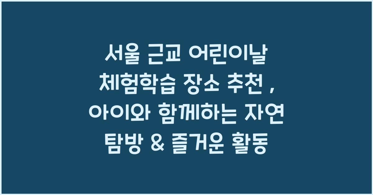 서울 근교 어린이날 체험학습 장소 추천