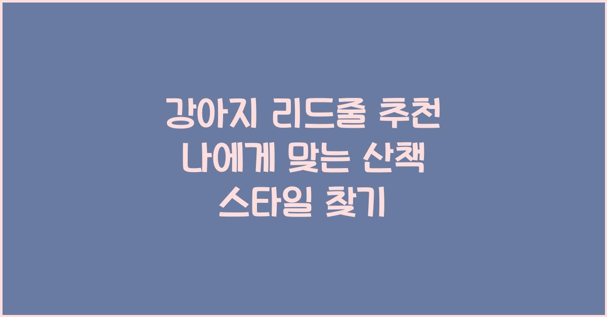 강아지 리드줄 추천! 산책 스타일에 맞는 최적의 선택법
