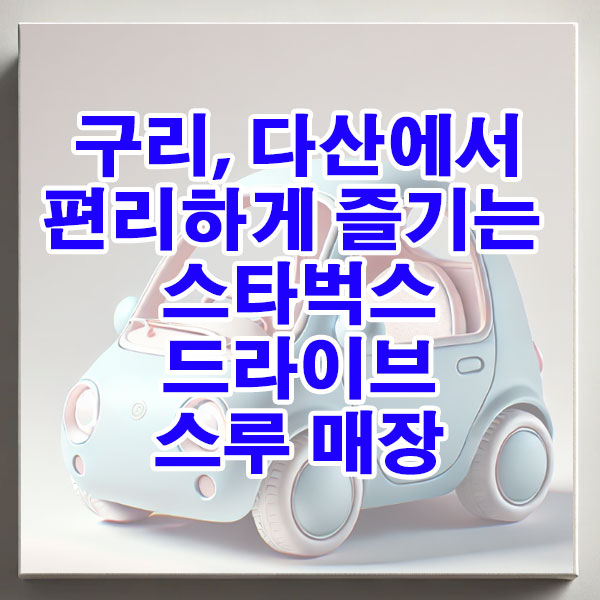 구리, 다산 스타벅스 드라이브 스루 매장 위치, 영업시간 알아보기