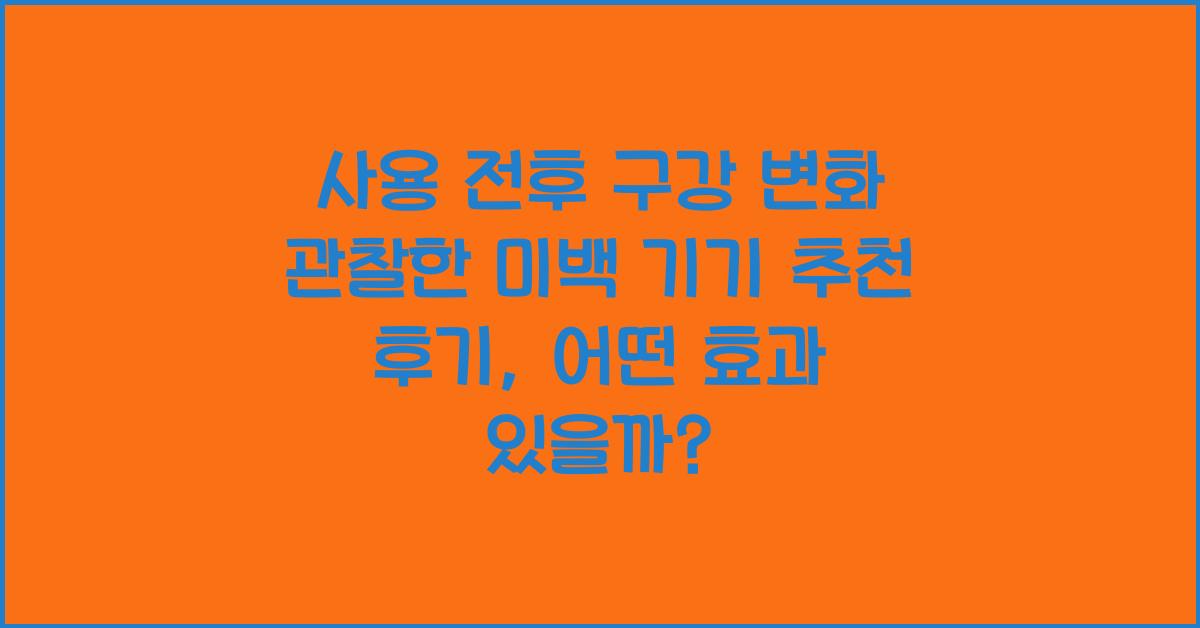 사용 전후 구강 변화 관찰한 미백 기기 추천 후기 콘텐츠
