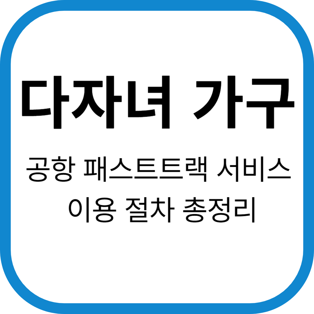 다자녀 가구, 공항 패스트트랙 서비스 이용 절차 총정리!