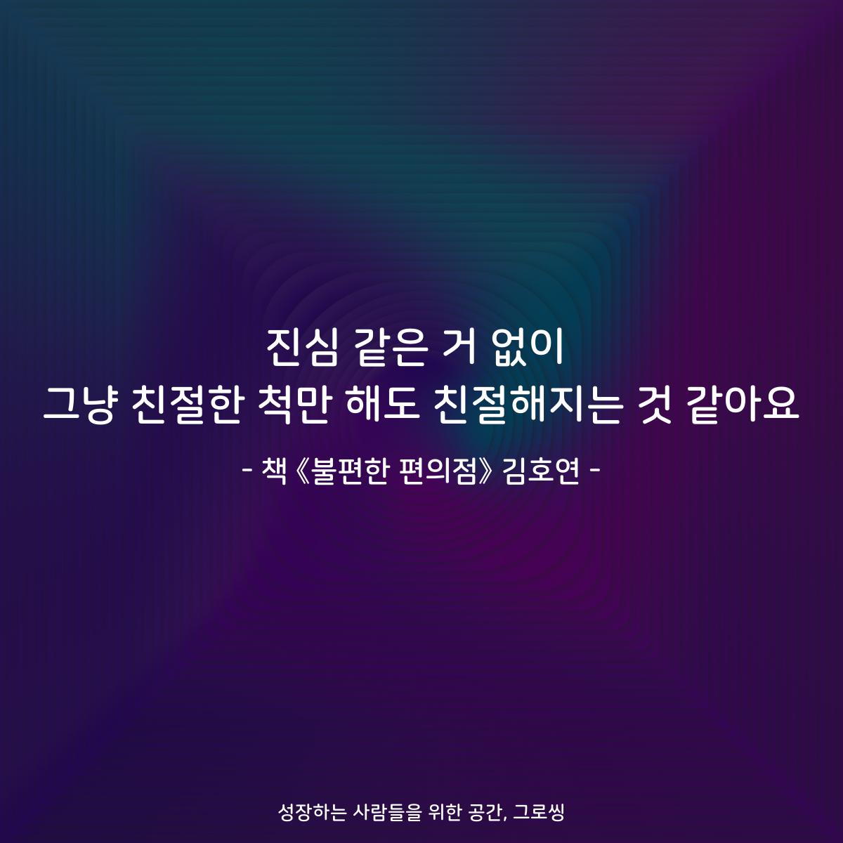 진심 같은 거 없이
그냥 친절한 척만 해도 친절해지는 것 같아요