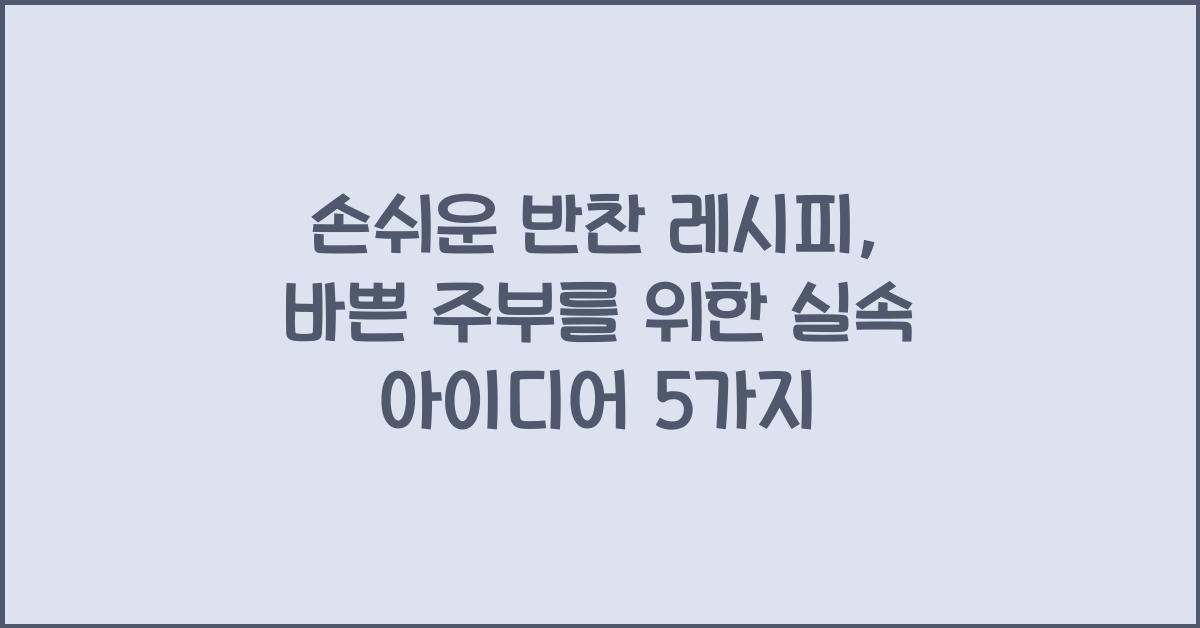 손쉬운 반찬 레시피: 바쁜 주부를 위한 아이디어