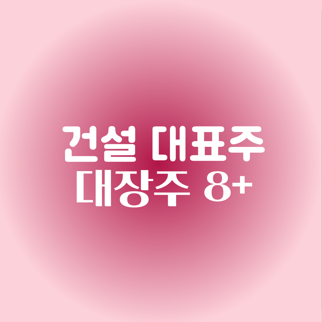 건설대표주 대장주 특징주:현대건설,대우건설,DL이앤씨,GS건설,HDC현대산업개발,HL D&amp;I,,금호건설