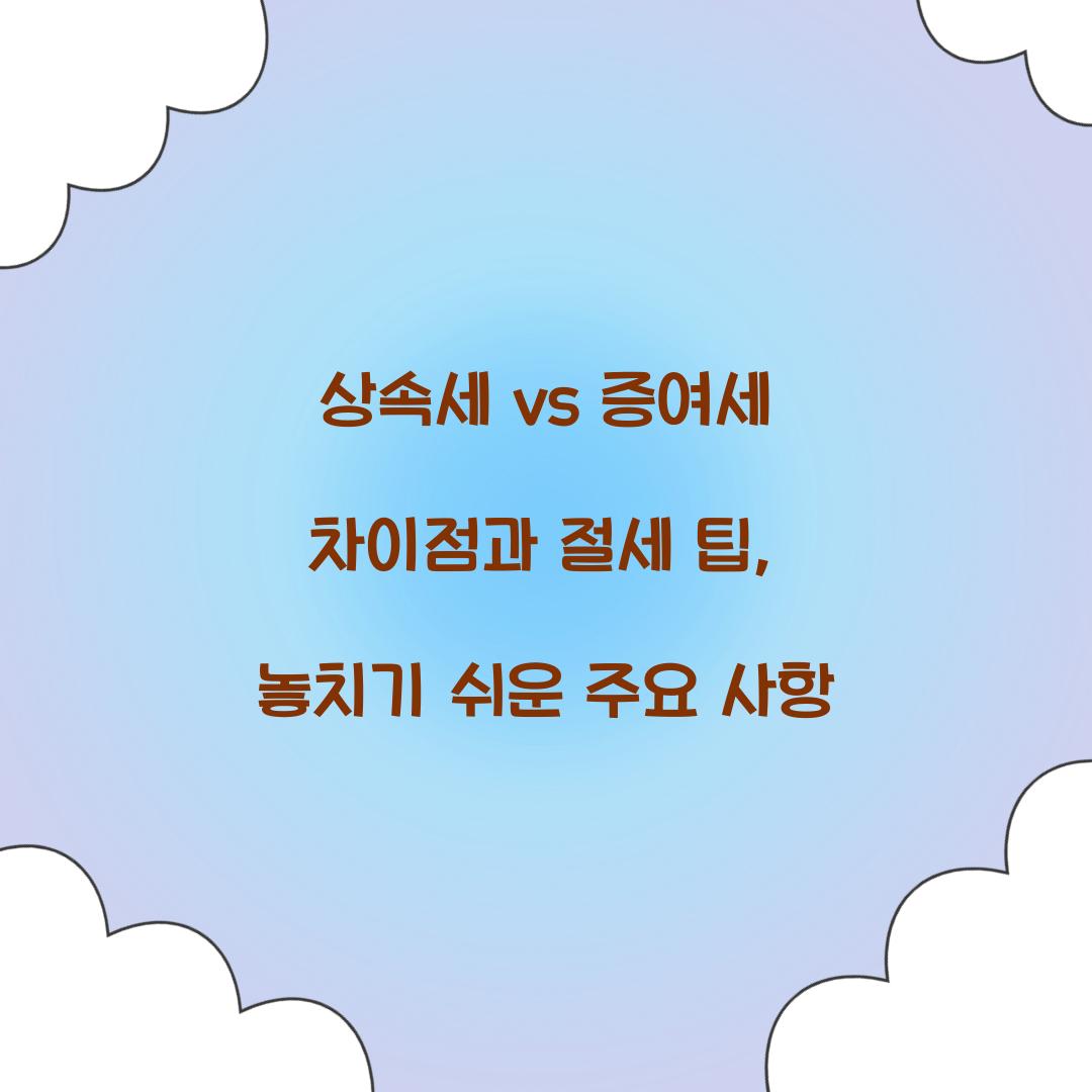 상속세 vs 증여세 차이점