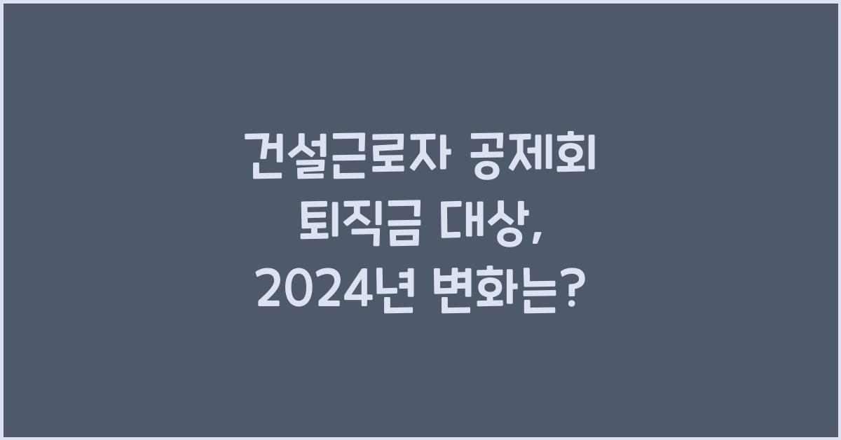 건설근로자 공제회 퇴직금 대상
