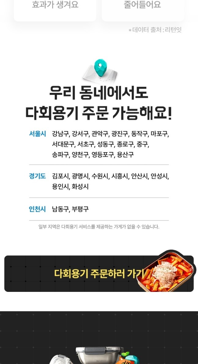 다회용기 주문 가능한 지역은 서울시 강남구, 강서구, 관악구, 광진구, 동작구, 마포구, 서대문구, 서초구, 성동구, 종로구, 중구, 송파구, 양천구, 영등포구, 용산구이다. 경기도는 김포시, 광명시, 수원시, 시흥시, 안산시, 안성시, 용인시, 화성시이다.