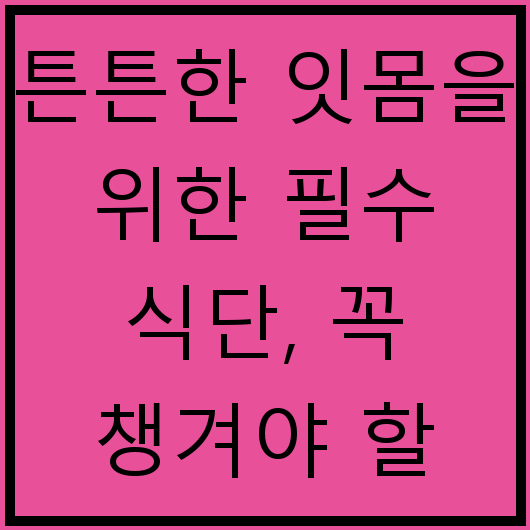 튼튼한 잇몸을 위한 필수 식단, 꼭 챙겨야 할 음식