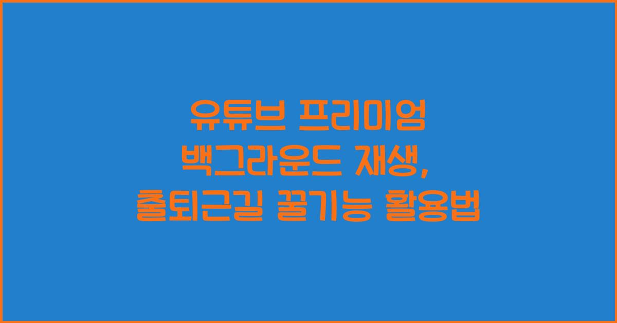 유튜브 프리미엄 백그라운드 재생, 출퇴근길 꿀기능 활용법
