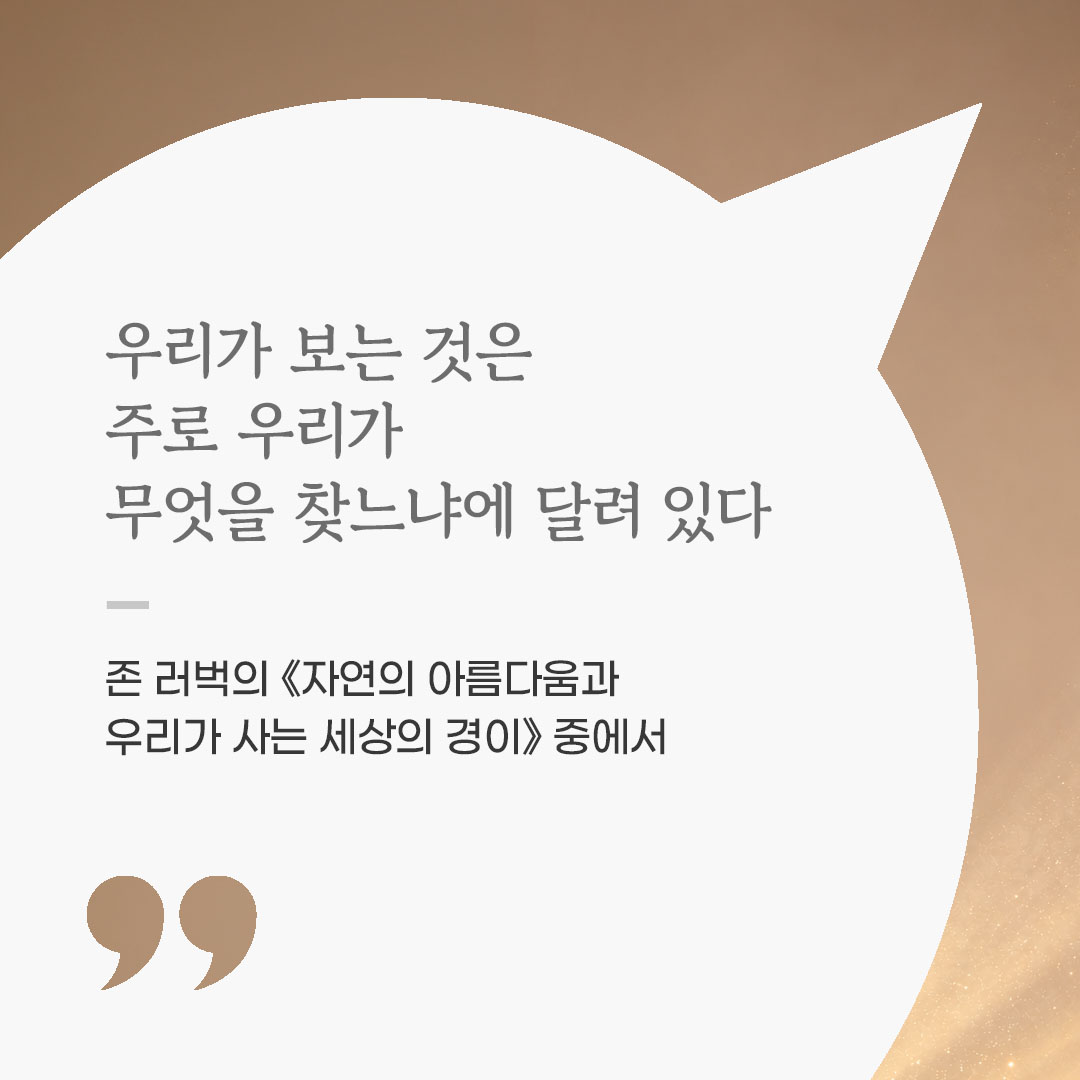 우리가 보는 것은 주로 우리가 무엇을 찾느냐에 달려 있다. (존 러벅의 《자연의 아름다움과 우리가 사는 세상의 경이》 중에서) 좋은 글 이미지