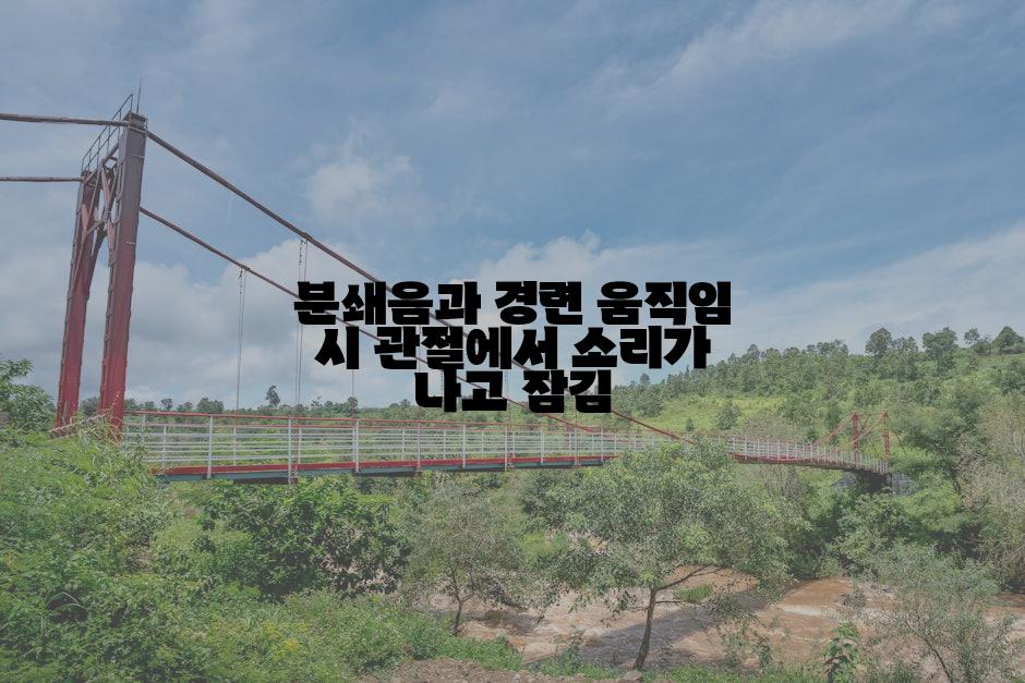 분쇄음과 경련 움직임 시 관절에서 소리가 나고 잠김