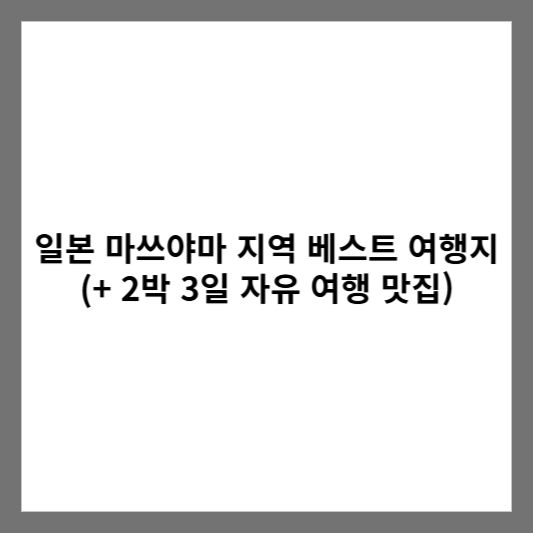 일본 마쓰야마 지역 베스트 여행지 (+ 2박 3일 자유 여행 맛집)
