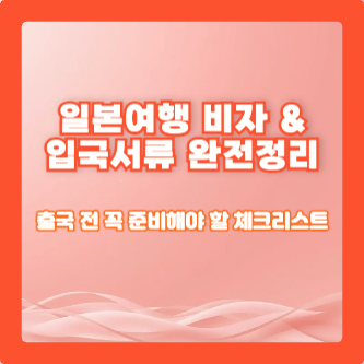 일본여행 비자 & 입국서류 완전정리: 출국 전 꼭 준비해야 할 체크리스트