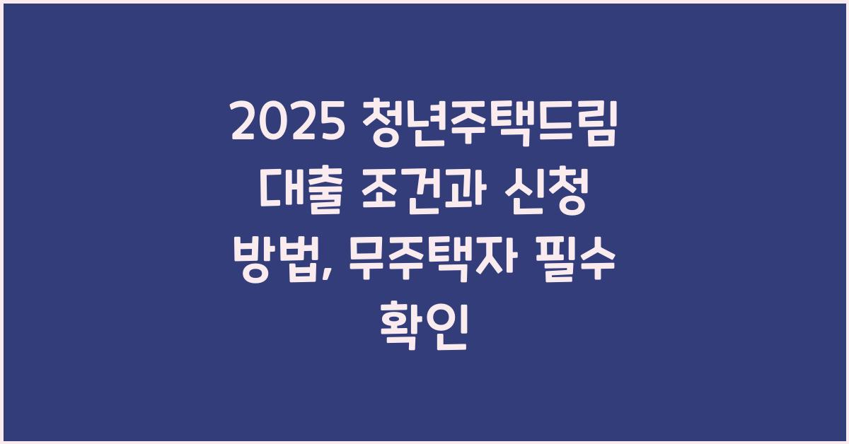 2025 청년주택드림 대출 조건 신청 방법 무주택자라면 필수확인