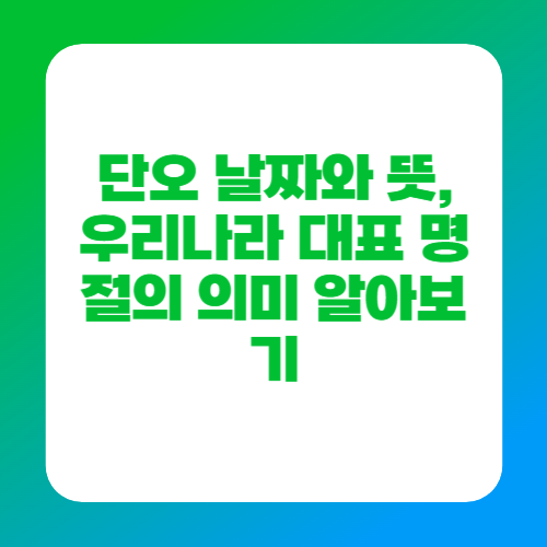 단오 날짜와 뜻, 우리나라 대표 명절의 의미 알아보기