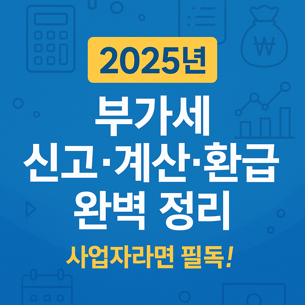 2025년 부가세 신고·계산·환급 완벽 정리 – 사업자라면 필독!