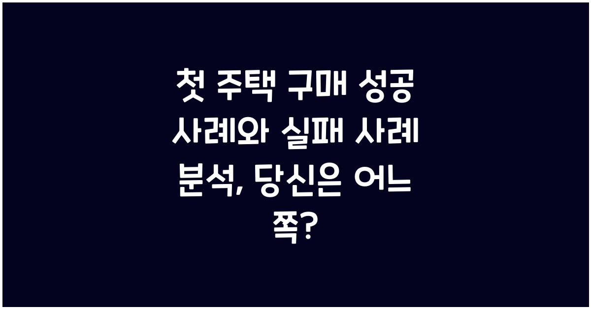 첫 주택 구매 성공 사례와 실패 사례 분석