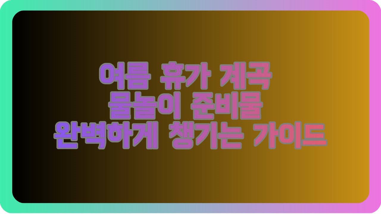 여름 휴가 계곡 물놀이 준비물 완벽하게 챙기는 가이드