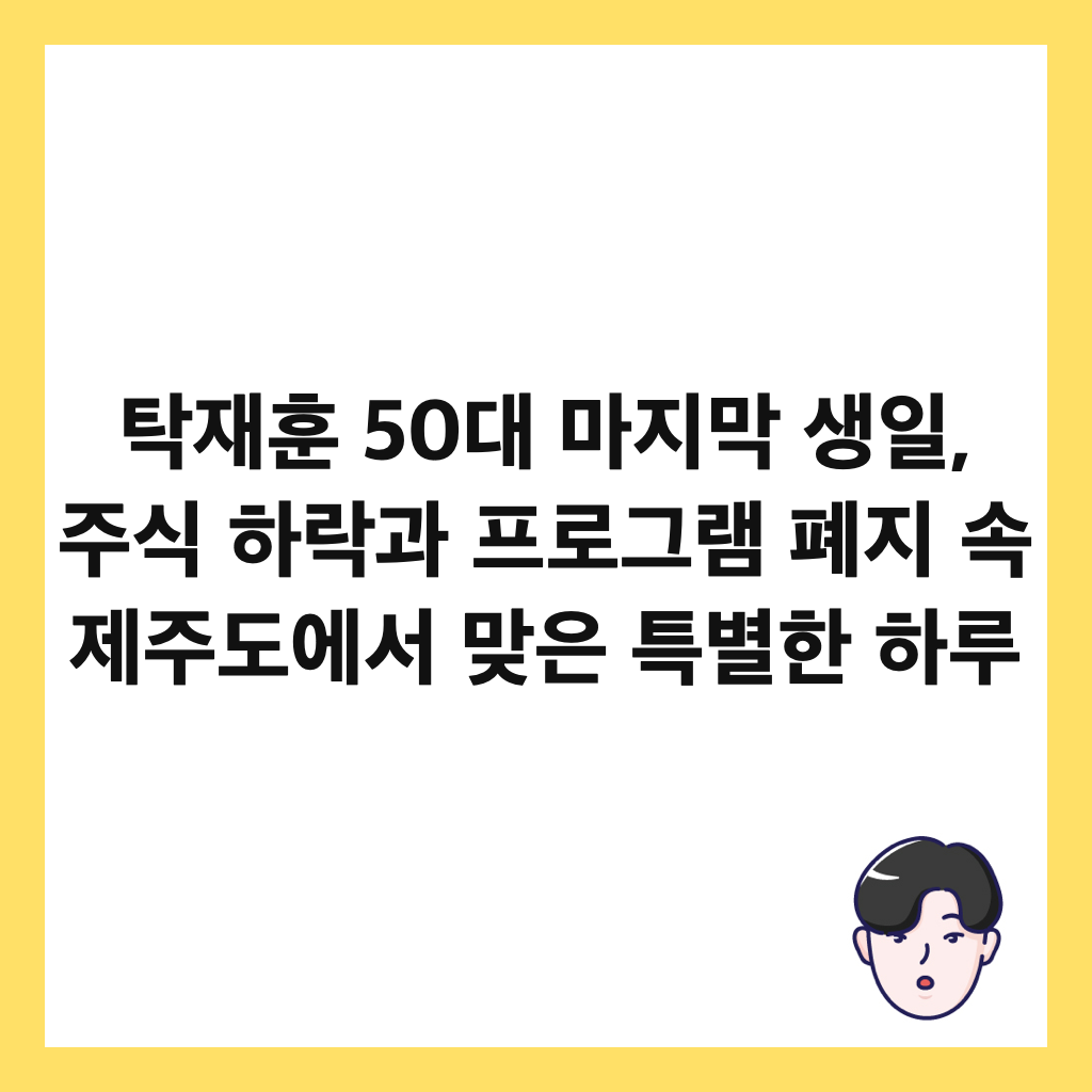 탁재훈 50대 마지막 생일, 주식 하락과 프로그램 폐지 속 제주도에서 맞은 특별한 하루 썸네일