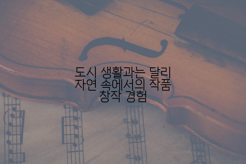 도시 생활과는 달리 자연 속에서의 작품 창작 경험