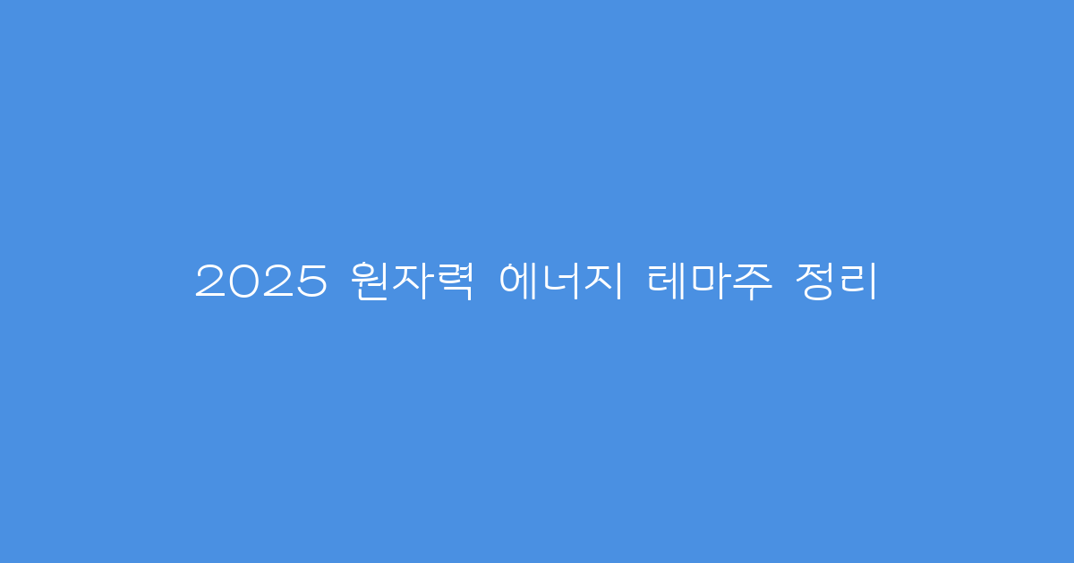 2025 원자력 에너지 테마주 정리