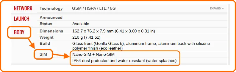 NETWORK Technology GSM / HSPA/ LTE /5G
LAUNCH Announced Status Available
BODY Dimensions 162.7 x 76.2 x7.9 mm (6.41×3.00×0.31 in)
Weight 210 g (7.41 oz)
Build Glass front (Gorilla Glass 5), aluminum frame, aluminum back with silicone polymer finish (eco leather)
SIM Nano-SIM + Nano-SIM
IP54 dust protected and water resistant (water splashes)