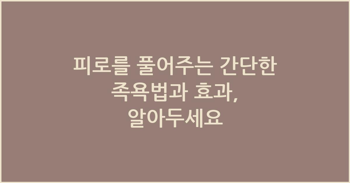 피로를 풀어주는 간단한 족욕법과 효과, 알아두세요 - 피로를 풀어주는 간단한 족욕법과 효과의 원리 피로를 풀어주는 간단한 족욕법과 효과