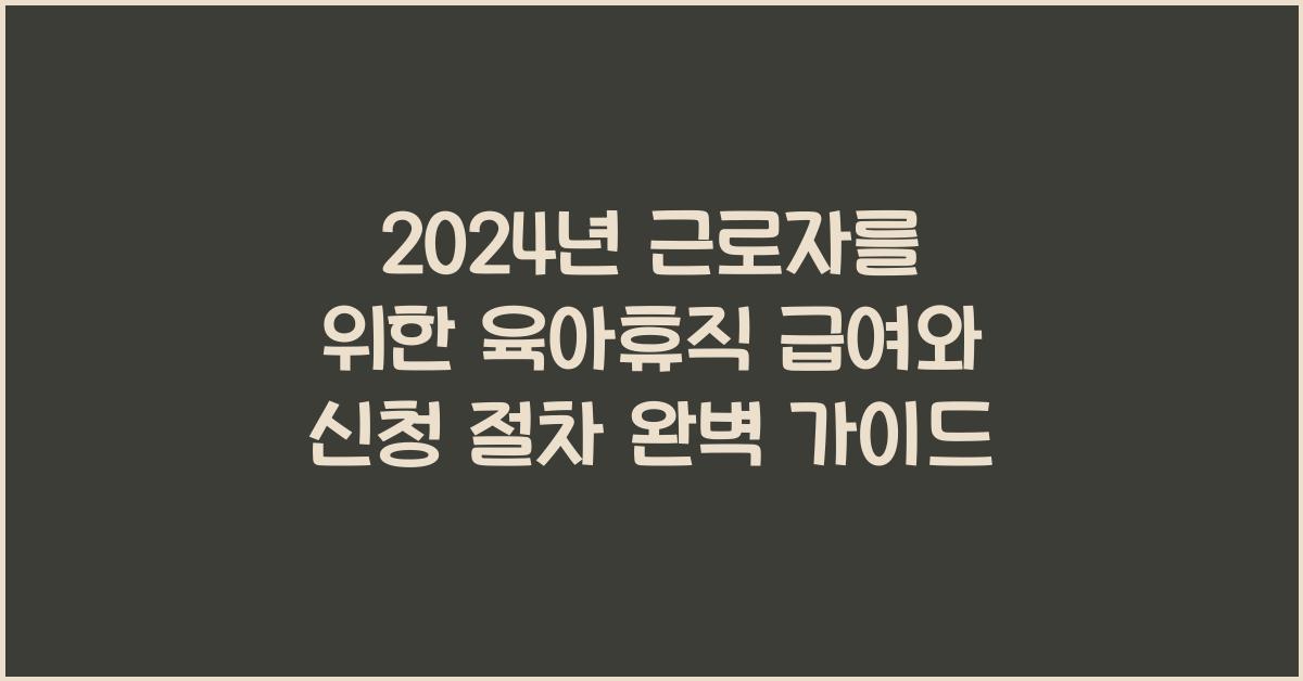 근로자를 위한 육아휴직 급여와 신청 절차