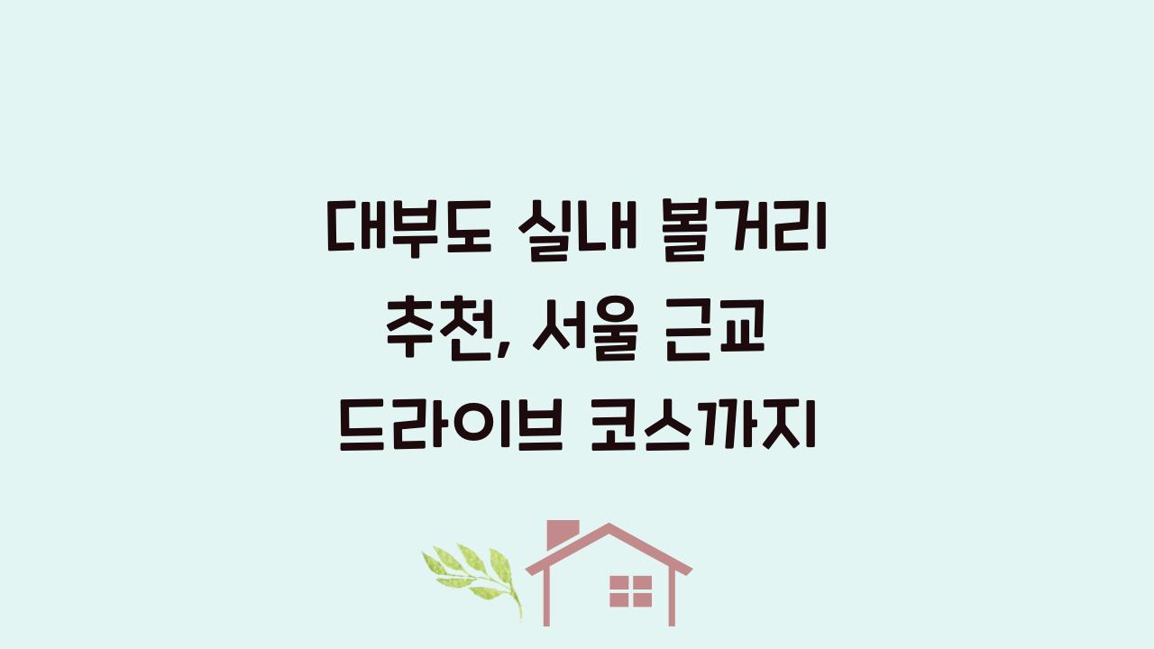 대부도 실내 볼거리 추천, 서울 근교 드라이브 코스까지