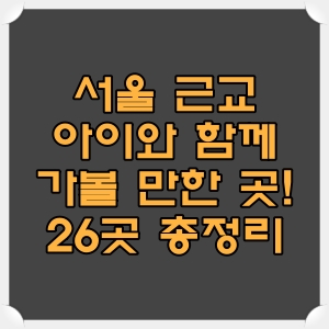 서울 및 서울 근교 아이와 함께 가볼 만한 곳! 26곳 총정리