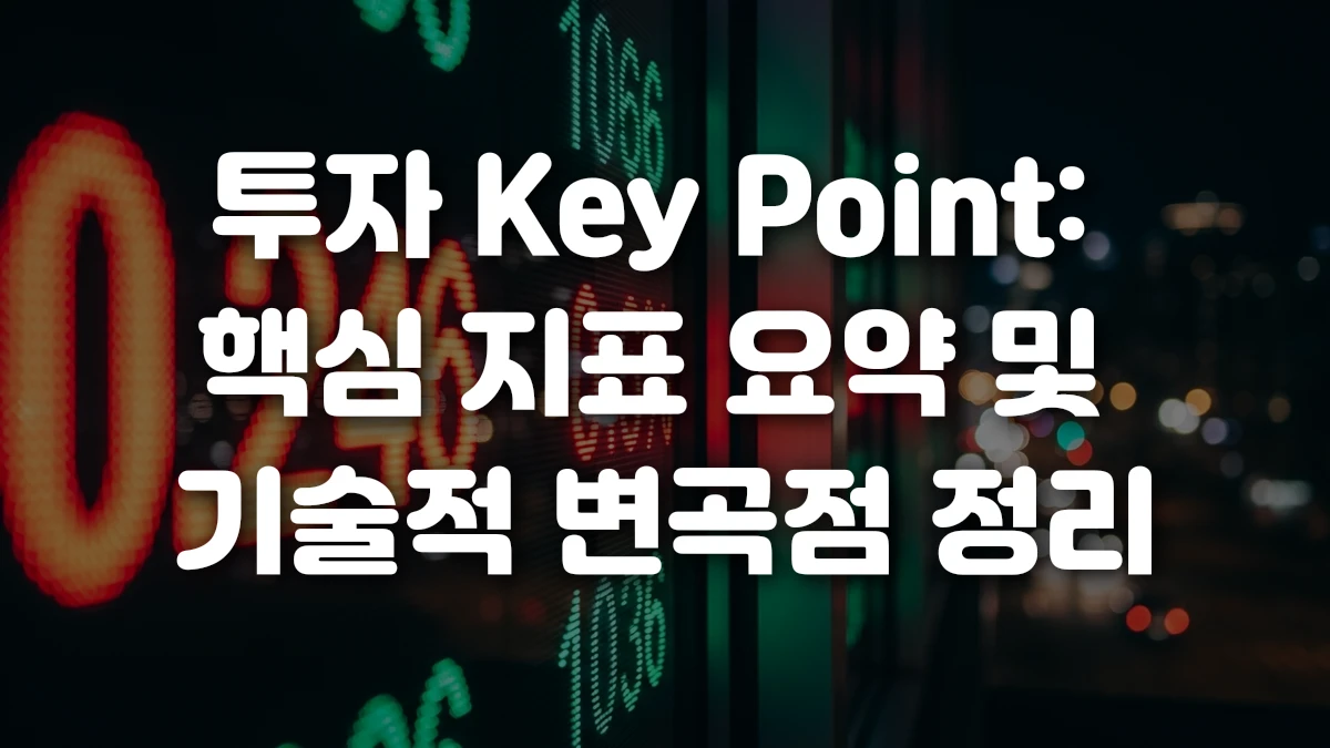 투자 Key Point 핵심 지표 요약 및 기술적 변곡점 정리