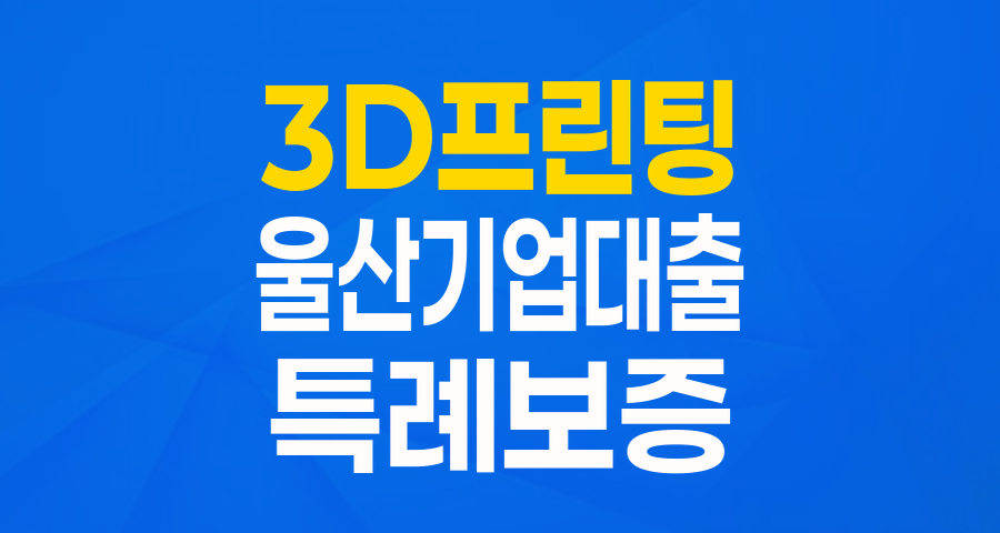 울산 3D프린팅 기업을 위한 든든한 지원! '3D프린팅 연관기업 특례보증' 완전 분석