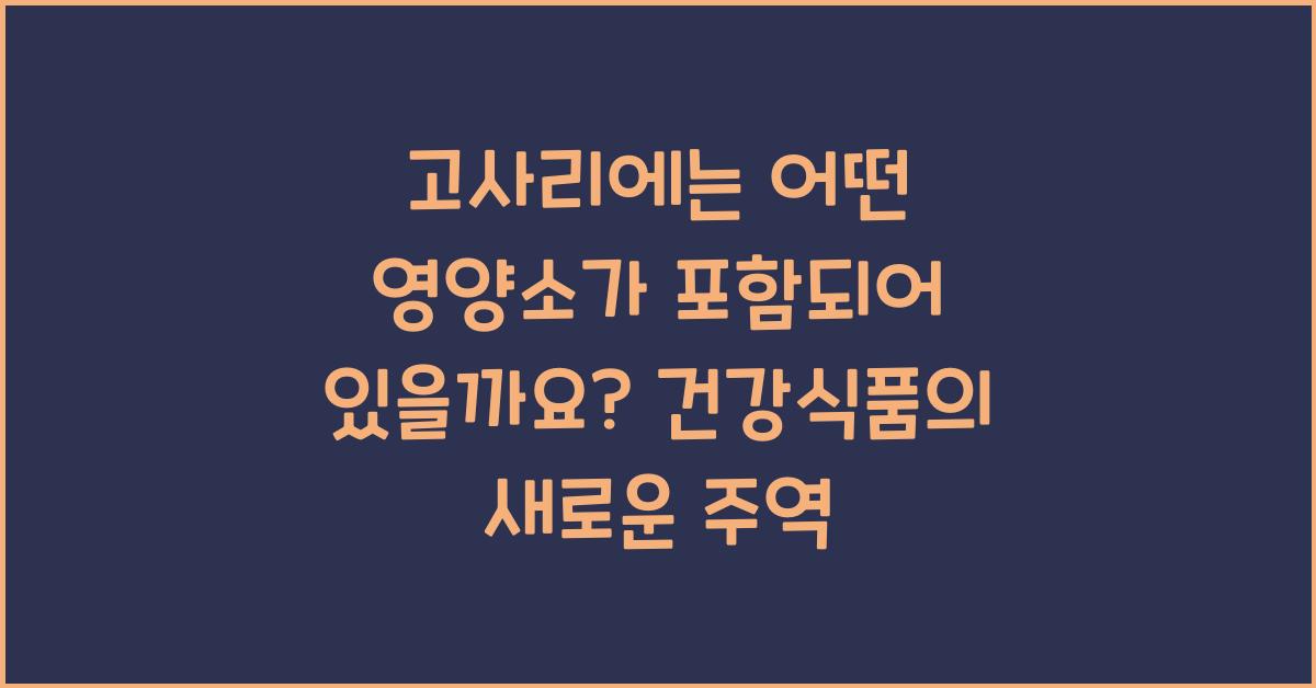 고사리에는 어떤 영양소가 포함되어 있을까요?  
