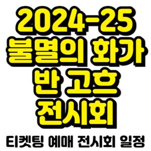 불멸의-화가-반고흐-전시회-티켓팅-예매-2024-2025-일정