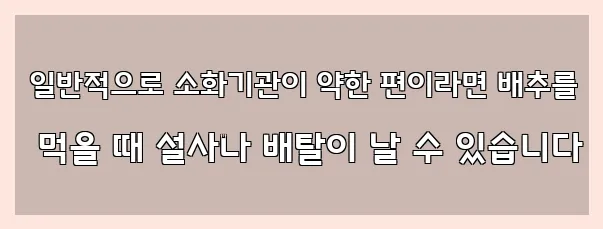  일반적으로 소화기관이 약한 편이라면 배추를 먹을 때 설사나 배탈이 날 수 있습니다