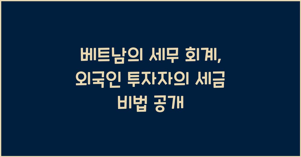 베트남의 세무 회계: 외국인 투자자의 세금 이해하기