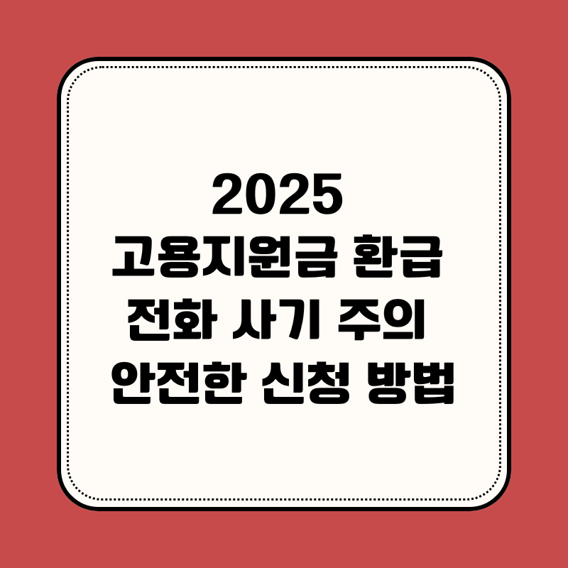 2025 고용지원금 환급, 전화 사기 주의, 안전한 신청 방법