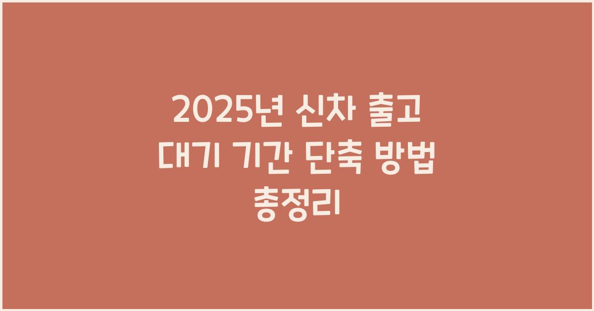 2025년 신차 출고 대기 기간 단축 방법