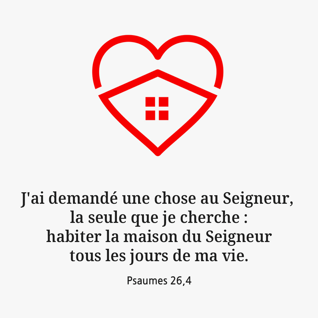 J'ai demandé une chose au Seigneur, la seule que je cherche : habiter la maison du Seigneur tous les jours de ma vie. (Psaumes 26,4)
