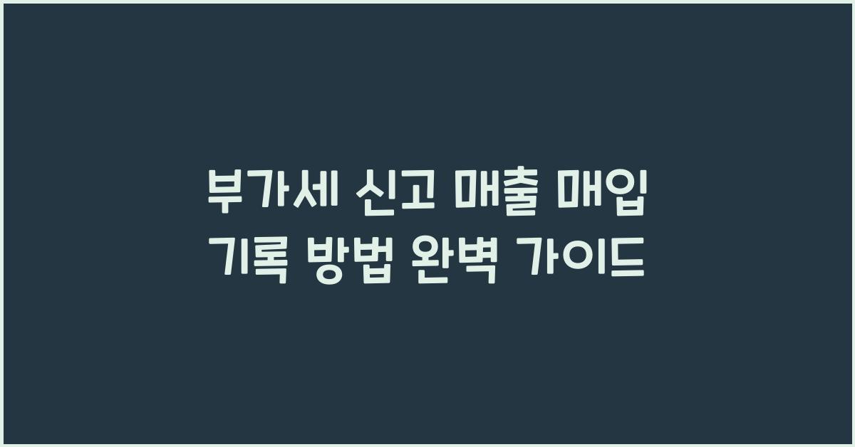부가세 신고 부가세 신고 매출 매입 기록 방법