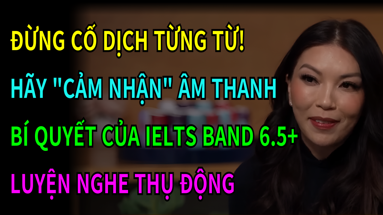 ĐỪNG CỐ DỊCH TỪNG TỪ!-HÃY "CẢM NHẬN" ÂM THANH-BÍ QUYẾT CỦA IELTS BAND 6.5+-LUYỆN NGHE THỤ ĐỘNG