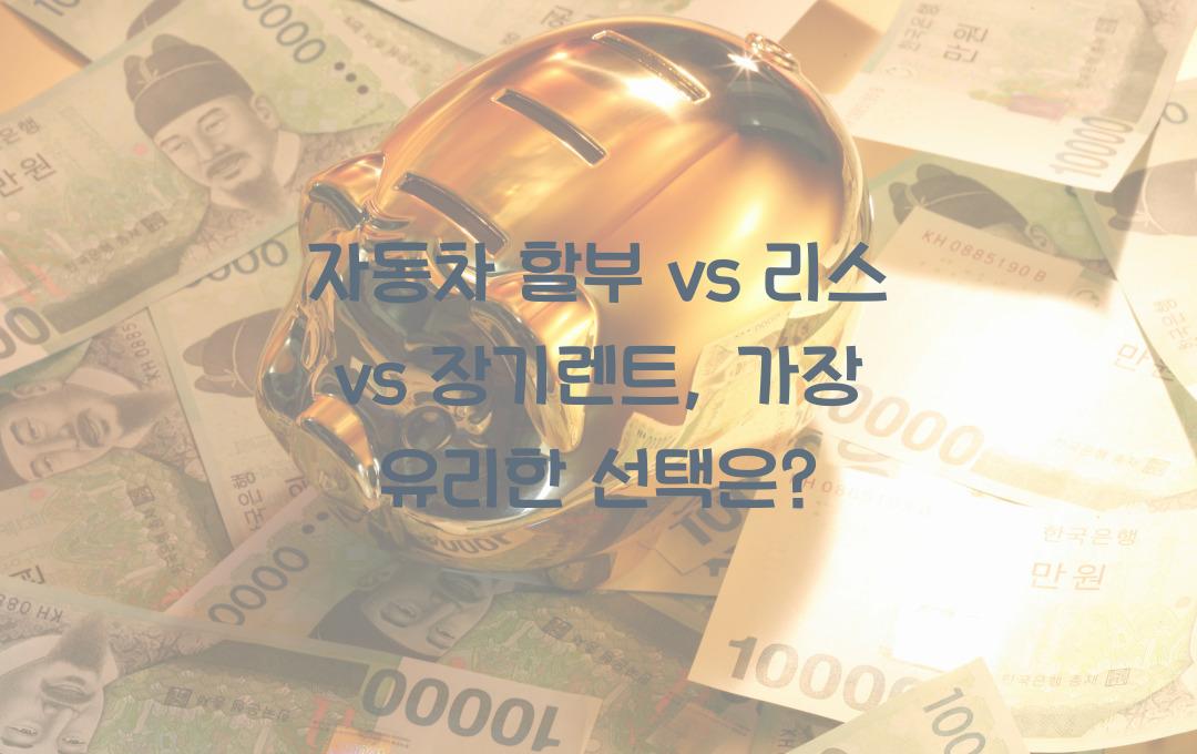 자동차 할부 vs 리스 vs 장기렌트, 어떤 것이 더 유리할까?