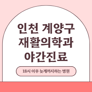 인천 계양구 야간진료 재활의학과 병원 (18시 이후 늦게까지하는 병원)