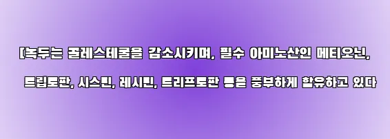  [녹두는 콜레스테롤을 감소시키며, 필수 아미노산인 메티오닌, 트립토판, 시스틴, 레시틴, 트리프토판 등을 풍부하게 함유하고 있다